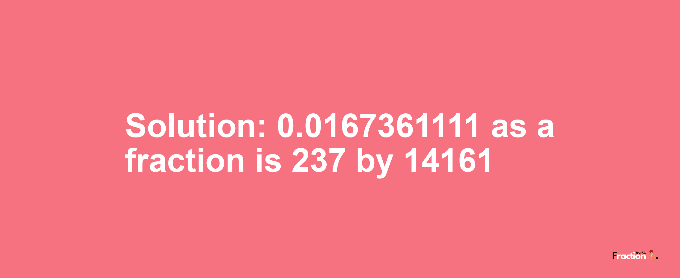 Solution:0.0167361111 as a fraction is 237/14161